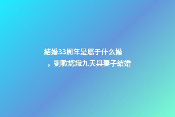 結婚33周年是屬于什么婚，劉歡認識九天與妻子結婚